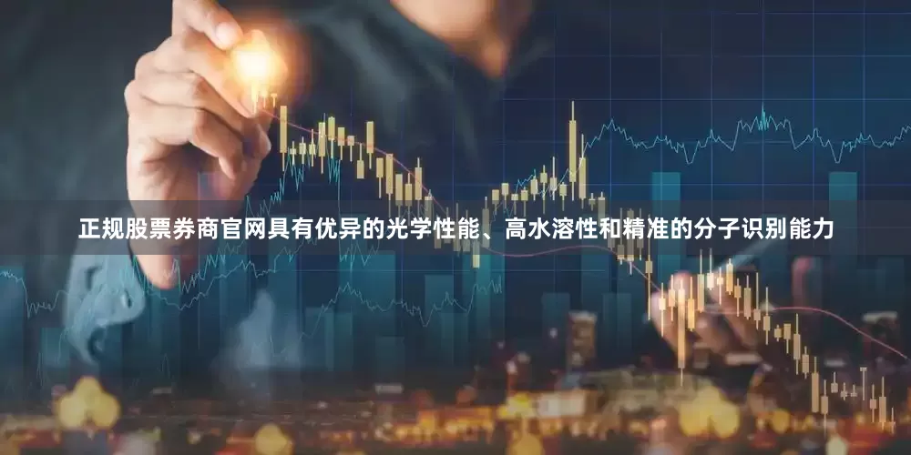 正规股票券商官网具有优异的光学性能、高水溶性和精准的分子识别能力