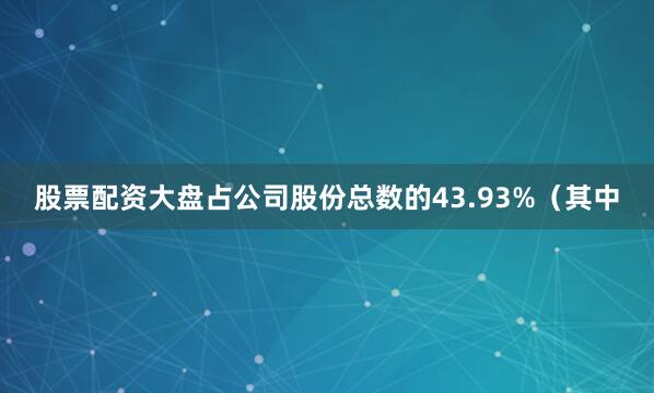 股票配资大盘占公司股份总数的43.93%（其中