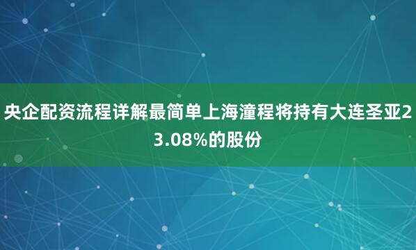 央企配资流程详解最简单上海潼程将持有大连圣亚23.08%的股份