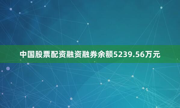 中国股票配资融资融券余额5239.56万元