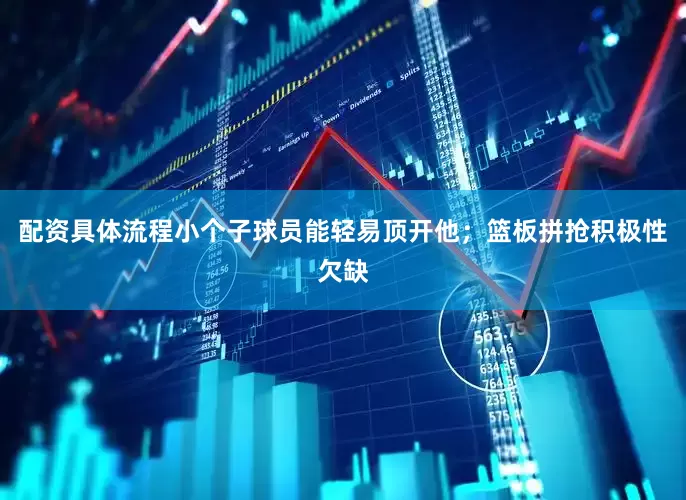 配资具体流程小个子球员能轻易顶开他；篮板拼抢积极性欠缺