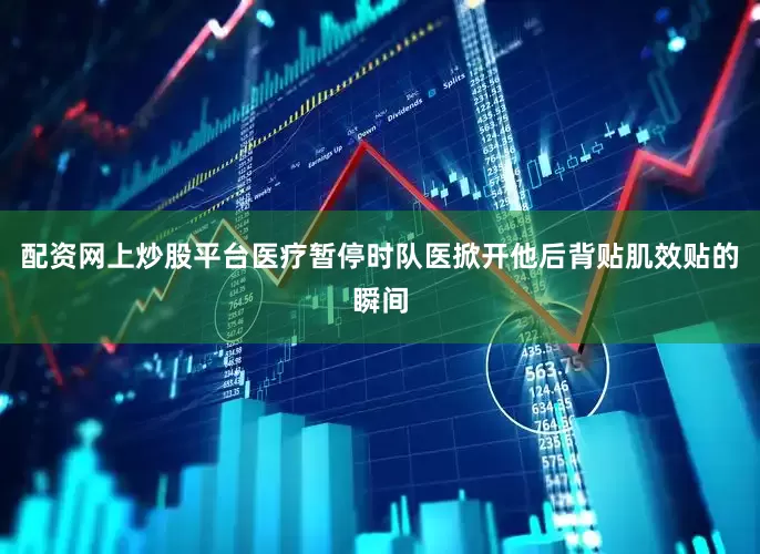 配资网上炒股平台医疗暂停时队医掀开他后背贴肌效贴的瞬间
