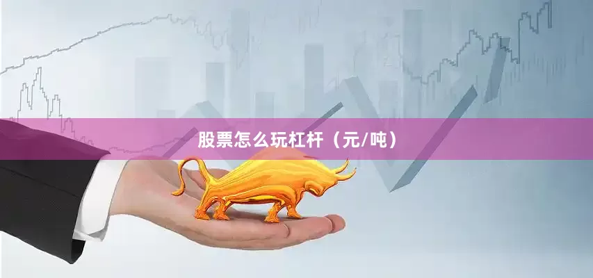 股票怎么玩杠杆（元/吨）