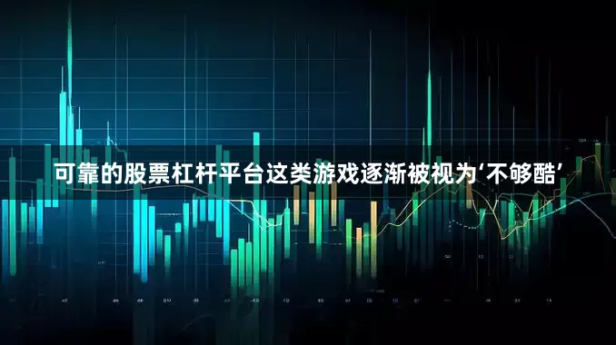 可靠的股票杠杆平台这类游戏逐渐被视为‘不够酷’