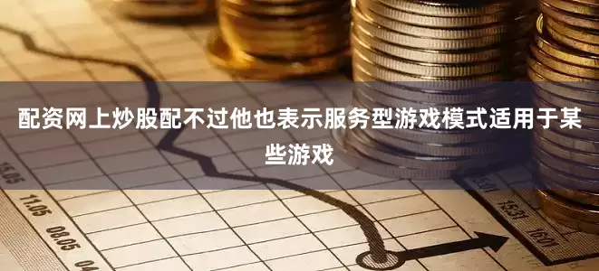配资网上炒股配不过他也表示服务型游戏模式适用于某些游戏