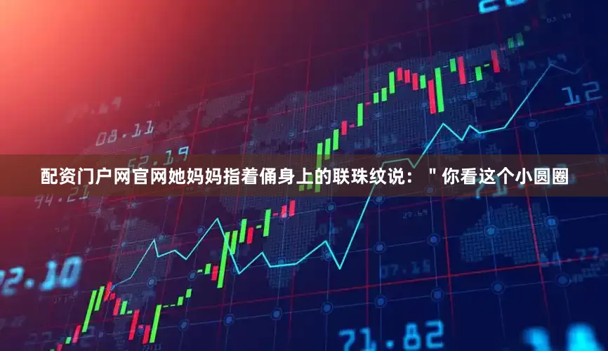 配资门户网官网她妈妈指着俑身上的联珠纹说：＂你看这个小圆圈