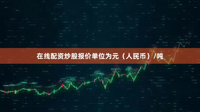 在线配资炒股报价单位为元（人民币）/吨