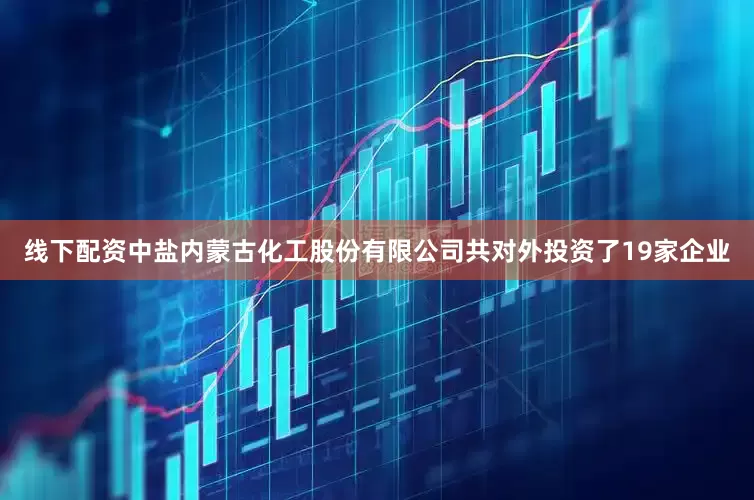 线下配资中盐内蒙古化工股份有限公司共对外投资了19家企业