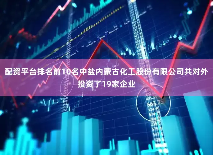 配资平台排名前10名中盐内蒙古化工股份有限公司共对外投资了19家企业