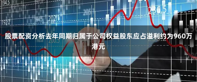 股票配资分析去年同期归属于公司权益股东应占溢利约为960万港元