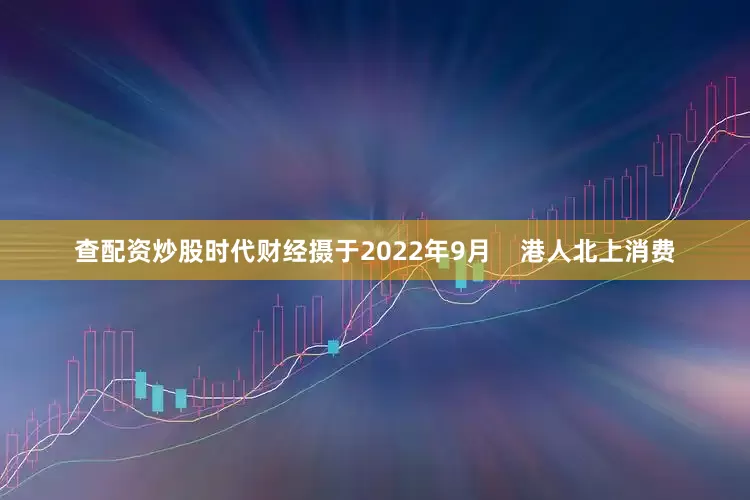 查配资炒股时代财经摄于2022年9月    港人北上消费