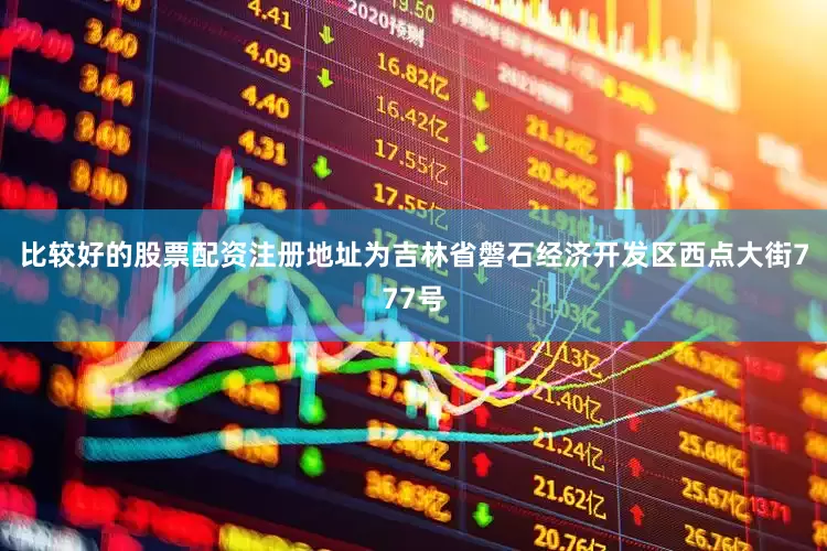 比较好的股票配资注册地址为吉林省磐石经济开发区西点大街777号