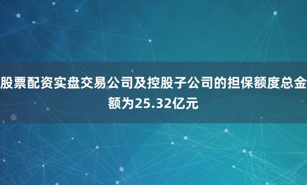 股票配资实盘交易公司及控股子公司的担保额度总金额为25.32亿元