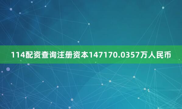 114配资查询注册资本147170.0357万人民币