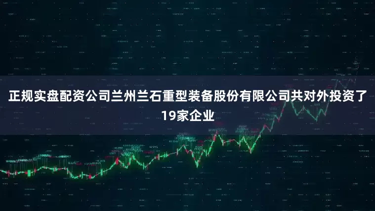 正规实盘配资公司兰州兰石重型装备股份有限公司共对外投资了19家企业