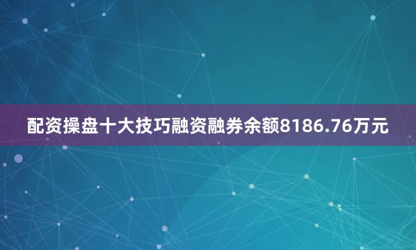 配资操盘十大技巧融资融券余额8186.76万元