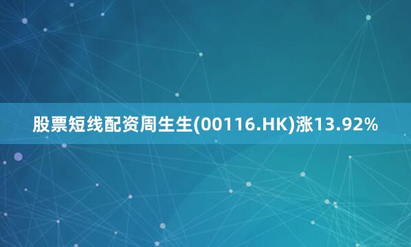 股票短线配资周生生(00116.HK)涨13.92%