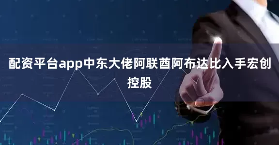 配资平台app中东大佬阿联酋阿布达比入手宏创控股