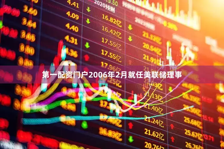 第一配资门户2006年2月就任美联储理事