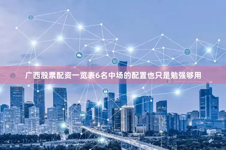 广西股票配资一览表6名中场的配置也只是勉强够用