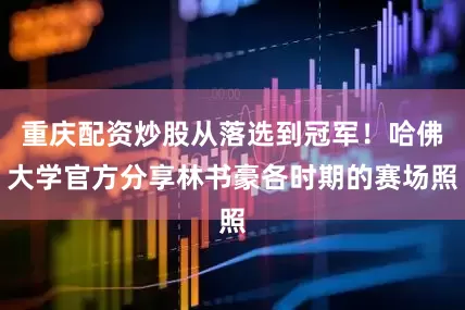 重庆配资炒股从落选到冠军！哈佛大学官方分享林书豪各时期的赛场照