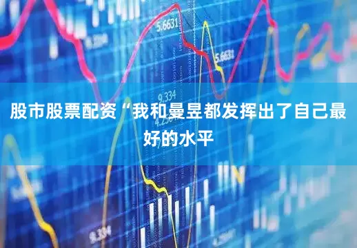 股市股票配资“我和曼昱都发挥出了自己最好的水平