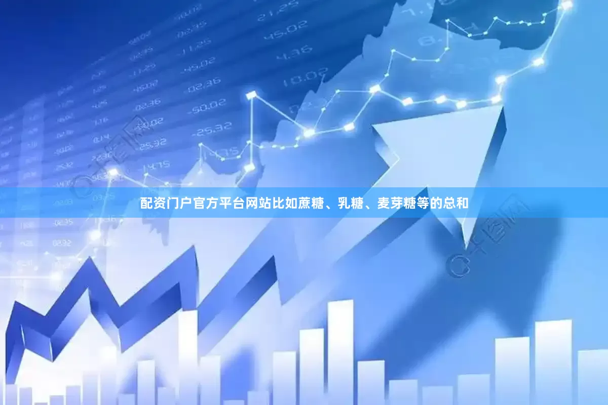 配资门户官方平台网站比如蔗糖、乳糖、麦芽糖等的总和