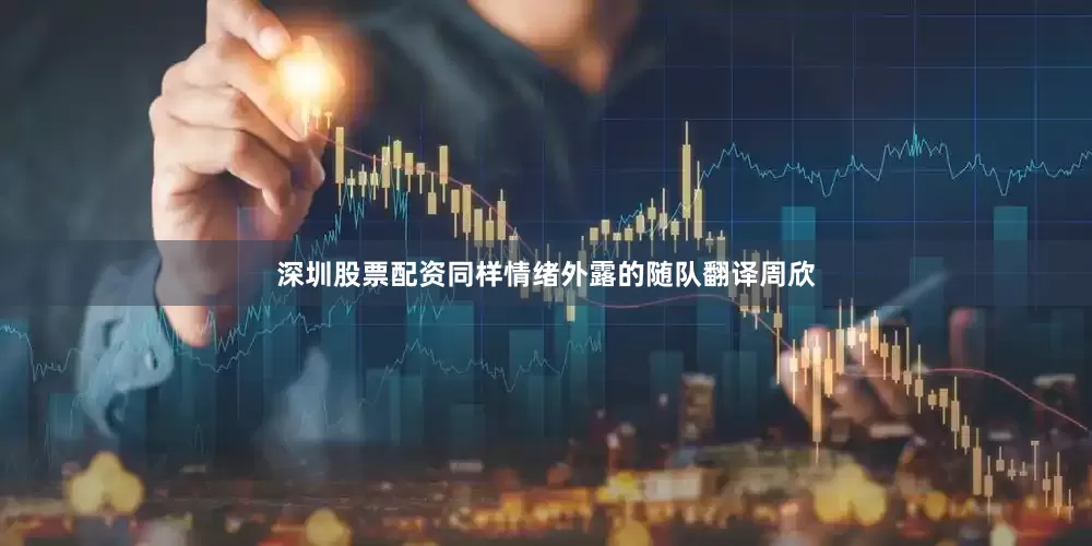 深圳股票配资同样情绪外露的随队翻译周欣