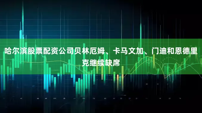 哈尔滨股票配资公司贝林厄姆、卡马文加、门迪和恩德里克继续缺席
