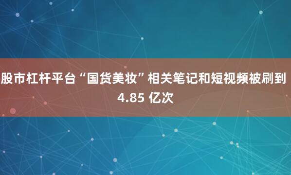股市杠杆平台“国货美妆”相关笔记和短视频被刷到 4.85 亿次