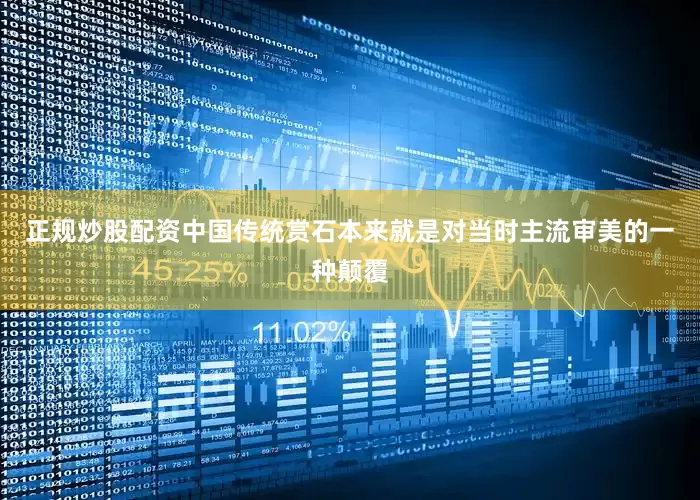 正规炒股配资中国传统赏石本来就是对当时主流审美的一种颠覆