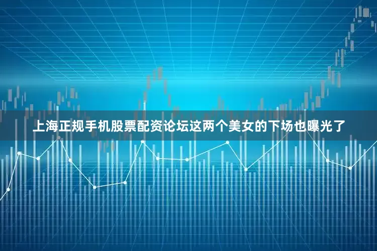 上海正规手机股票配资论坛这两个美女的下场也曝光了
