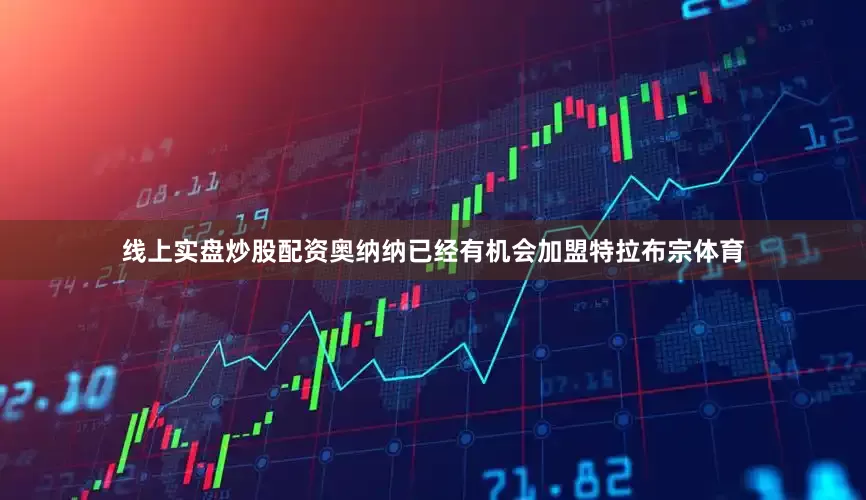 线上实盘炒股配资奥纳纳已经有机会加盟特拉布宗体育