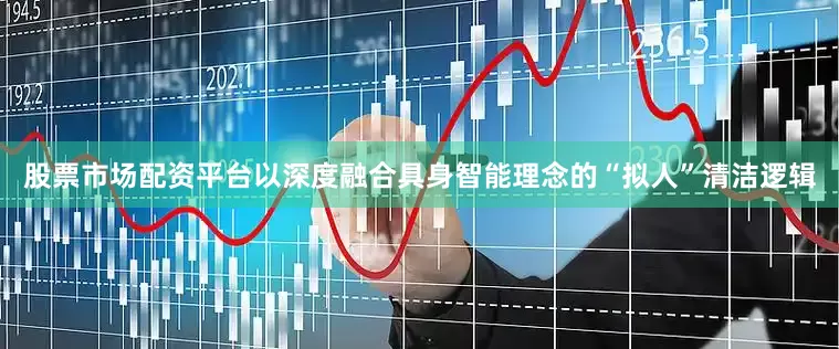 股票市场配资平台以深度融合具身智能理念的“拟人”清洁逻辑