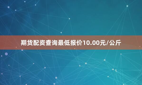 期货配资查询最低报价10.00元/公斤