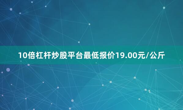 10倍杠杆炒股平台最低报价19.00元/公斤