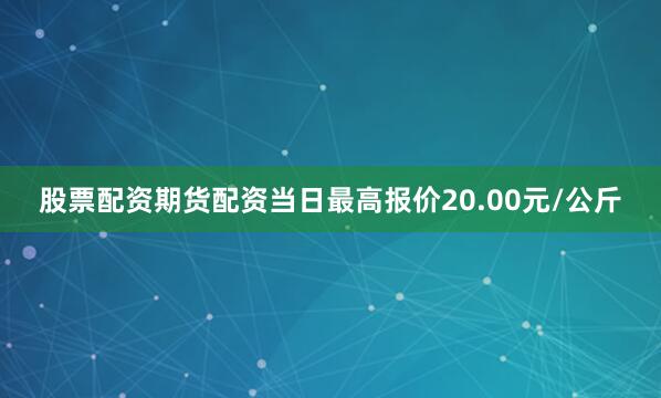 股票配资期货配资当日最高报价20.00元/公斤