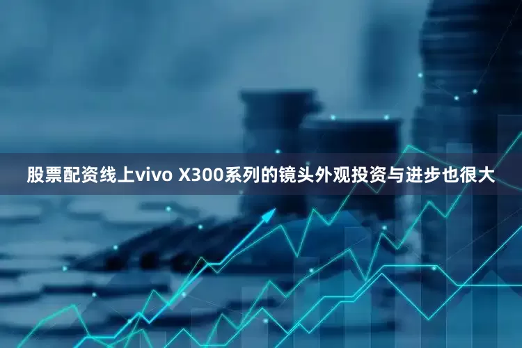 股票配资线上vivo X300系列的镜头外观投资与进步也很大