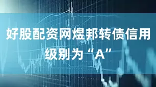 好股配资网煜邦转债信用级别为“A”