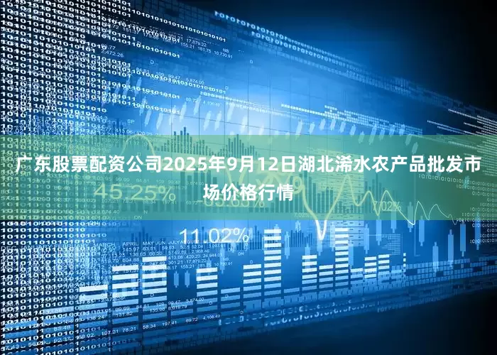 广东股票配资公司2025年9月12日湖北浠水农产品批发市场价格行情