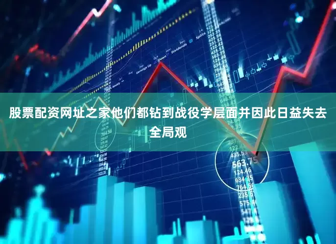 股票配资网址之家他们都钻到战役学层面并因此日益失去全局观