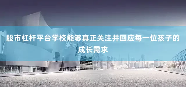 股市杠杆平台学校能够真正关注并回应每一位孩子的成长需求