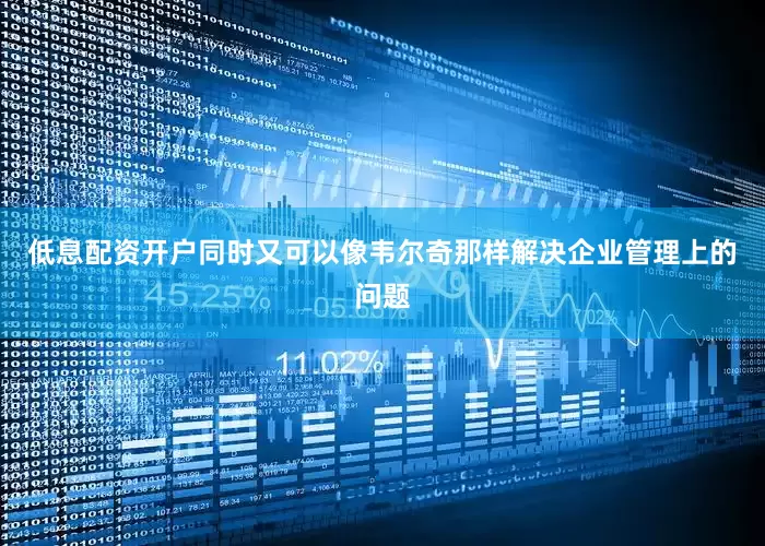 低息配资开户同时又可以像韦尔奇那样解决企业管理上的问题