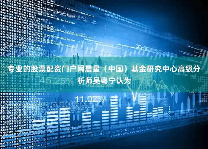 专业的股票配资门户网晨星（中国）基金研究中心高级分析师吴粤宁认为