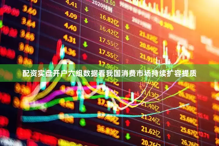 配资实盘开户六组数据看我国消费市场持续扩容提质
