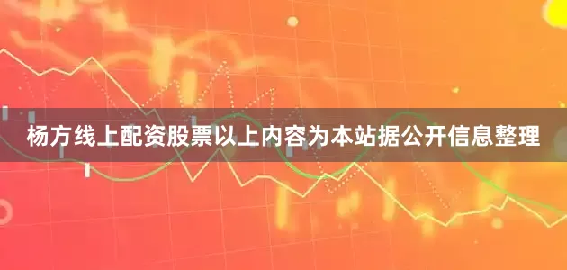 杨方线上配资股票以上内容为本站据公开信息整理