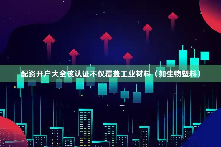 配资开户大全该认证不仅覆盖工业材料（如生物塑料）