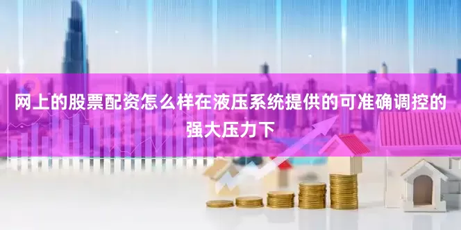 网上的股票配资怎么样在液压系统提供的可准确调控的强大压力下