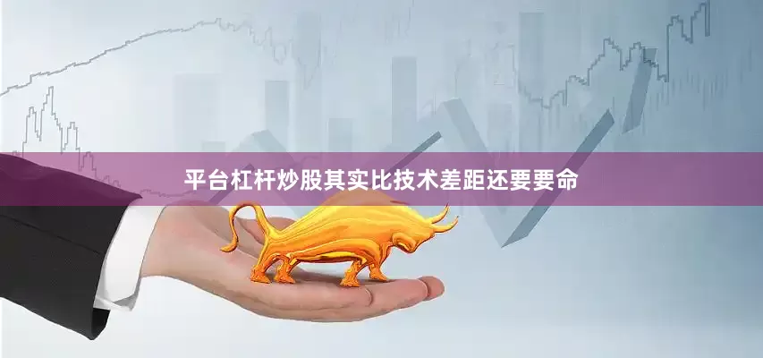 平台杠杆炒股其实比技术差距还要要命
