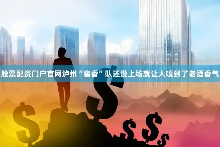 股票配资门户官网泸州“窖香”队还没上场就让人嗅到了老酒香气